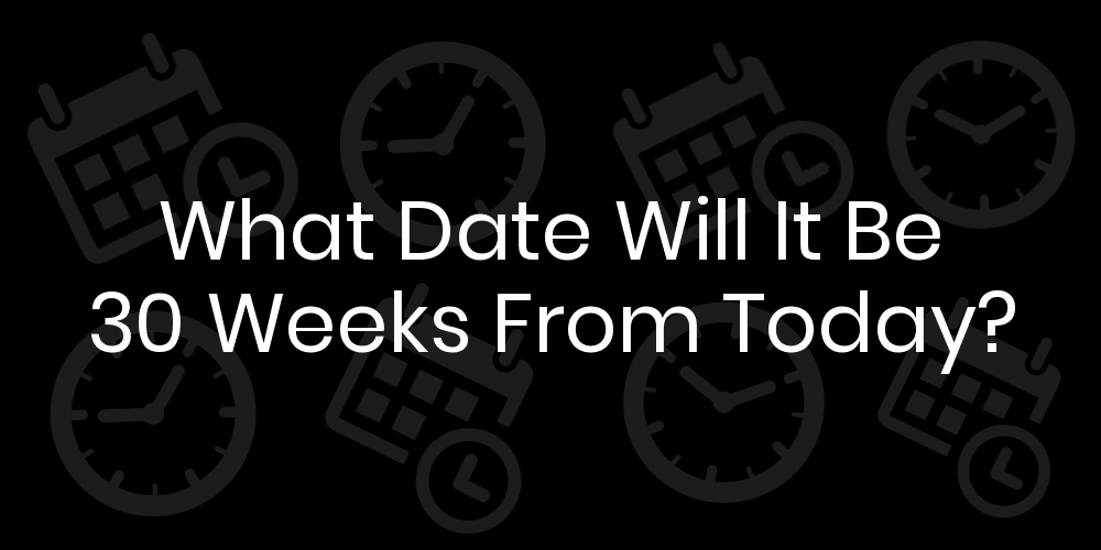 What's the date 30 weeks from today?